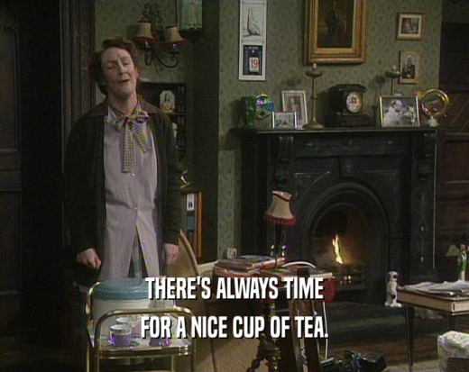 THERE'S ALWAYS TIME
 FOR A NICE CUP OF TEA.
 