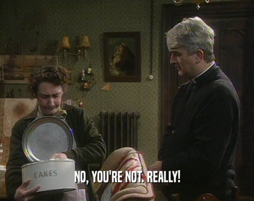 NO, YOU'RE NOT. REALLY!  