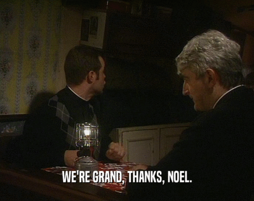 WE'RE GRAND, THANKS, NOEL.
  