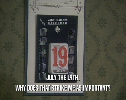 JULY THE 19TH. WHY DOES THAT STRIKE ME AS IMPORTANT? 