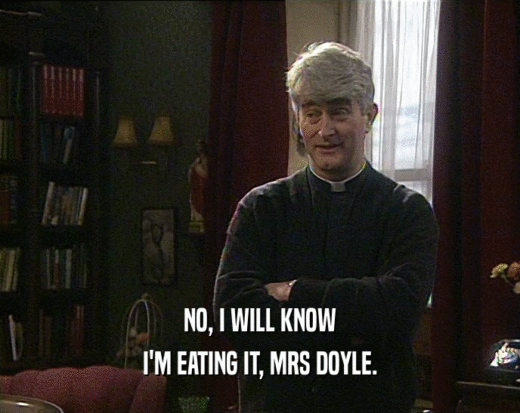 NO, I WILL KNOW I'M EATING IT, MRS DOYLE. 
