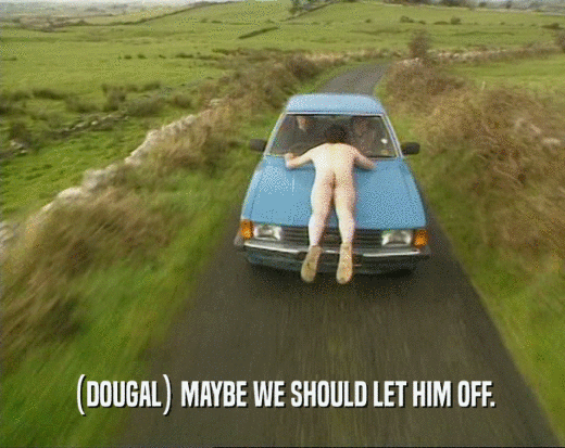 (DOUGAL) MAYBE WE SHOULD LET HIM OFF.
  