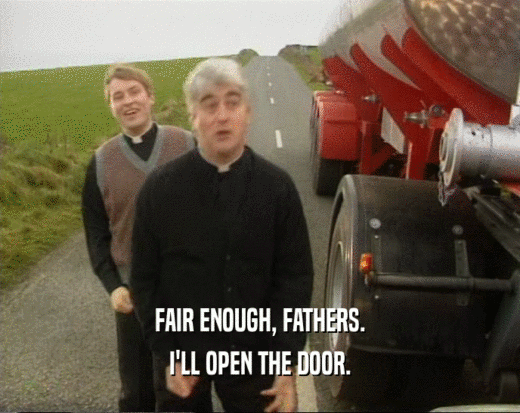 FAIR ENOUGH, FATHERS. I'LL OPEN THE DOOR. 