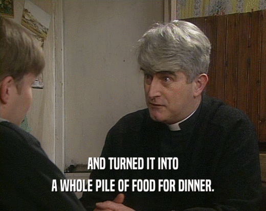 AND TURNED IT INTO
 A WHOLE PILE OF FOOD FOR DINNER.
 