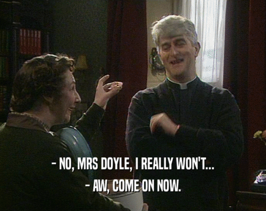 - NO, MRS DOYLE, I REALLY WON'T... - AW, COME ON NOW. 