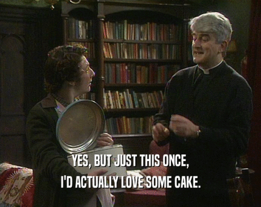 YES, BUT JUST THIS ONCE,
 I'D ACTUALLY LOVE SOME CAKE.
 