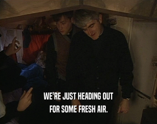 WE'RE JUST HEADING OUT FOR SOME FRESH AIR. 