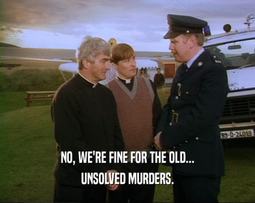 NO, WE'RE FINE FOR THE OLD... UNSOLVED MURDERS. 