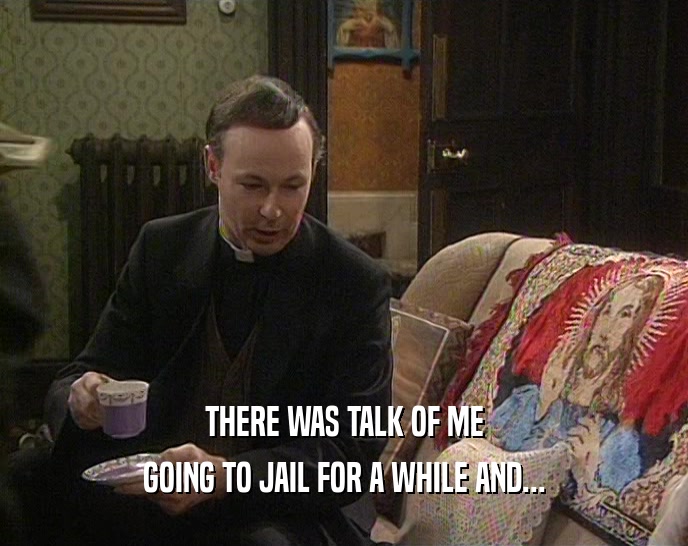 THERE WAS TALK OF ME GOING TO JAIL FOR A WHILE AND... 