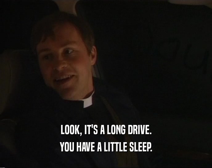 LOOK, IT'S A LONG DRIVE. YOU HAVE A LITTLE SLEEP. 