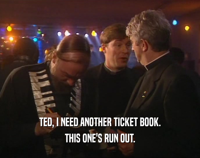 TED, I NEED ANOTHER TICKET BOOK. THIS ONE'S RUN OUT. 
