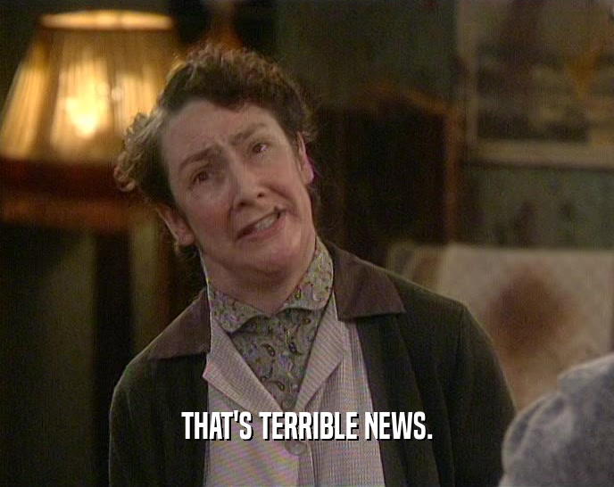 THAT'S TERRIBLE NEWS.  