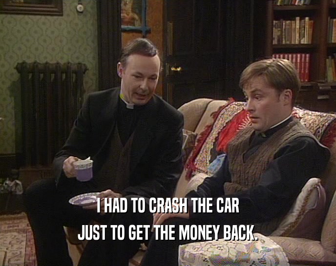 I HAD TO CRASH THE CAR JUST TO GET THE MONEY BACK. 