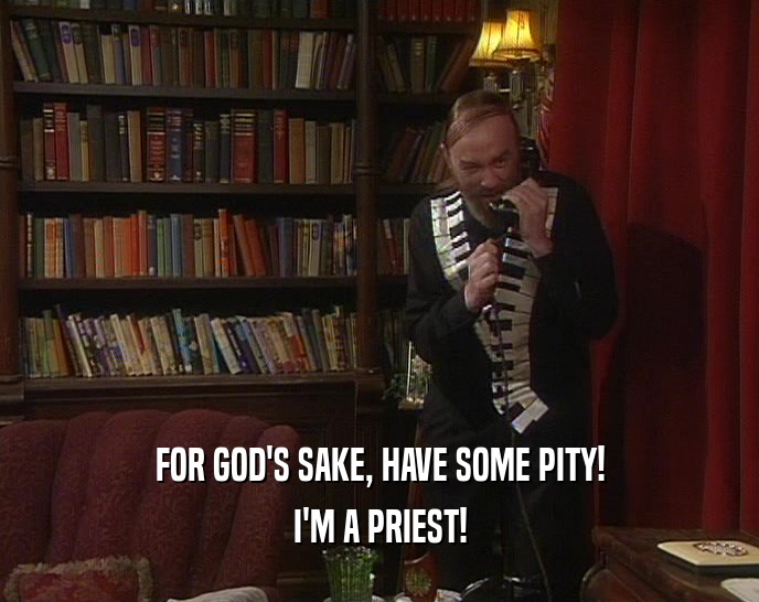 FOR GOD'S SAKE, HAVE SOME PITY!
 I'M A PRIEST!
 