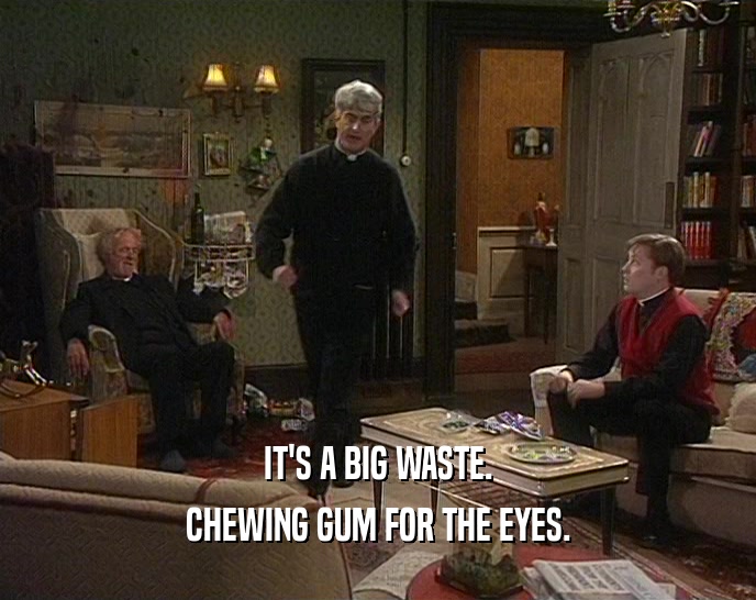 IT'S A BIG WASTE. CHEWING GUM FOR THE EYES. 