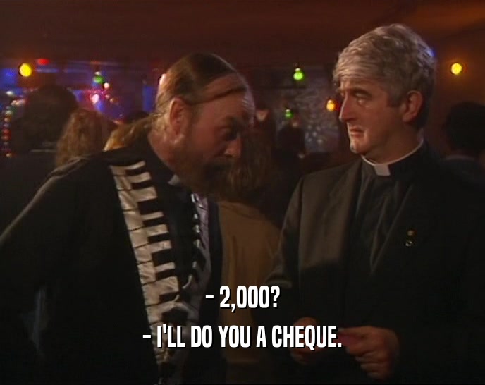 - 2,000?
 - I'LL DO YOU A CHEQUE.
 