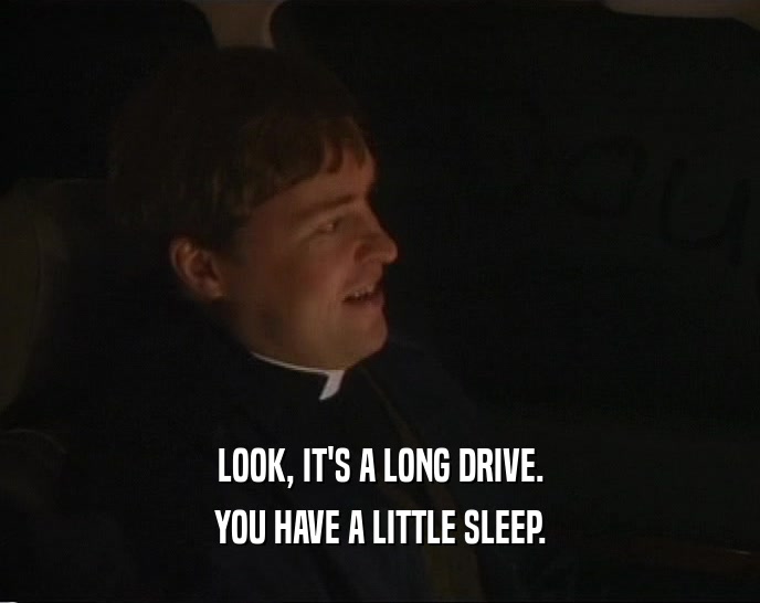 LOOK, IT'S A LONG DRIVE. YOU HAVE A LITTLE SLEEP. 