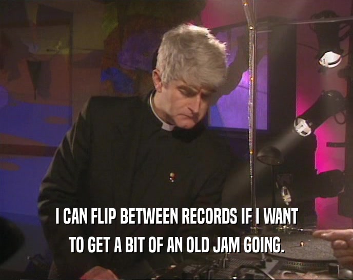 I CAN FLIP BETWEEN RECORDS IF I WANT TO GET A BIT OF AN OLD JAM GOING. 