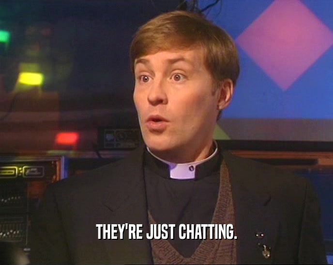 THEY'RE JUST CHATTING.  