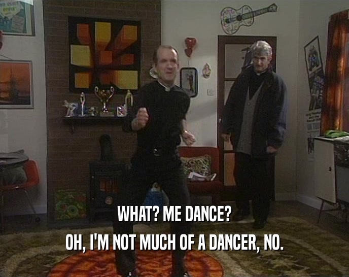 WHAT? ME DANCE?
 OH, I'M NOT MUCH OF A DANCER, NO.
 