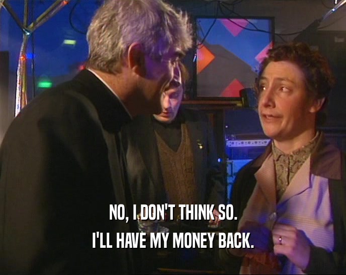 NO, I DON'T THINK SO. I'LL HAVE MY MONEY BACK. 