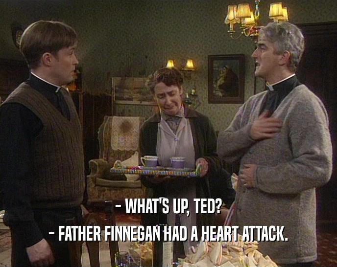 - WHAT'S UP, TED?
 - FATHER FINNEGAN HAD A HEART ATTACK.
 