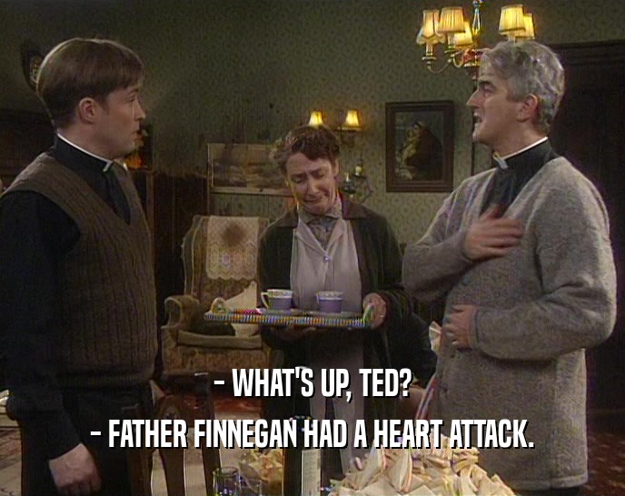 - WHAT'S UP, TED? - FATHER FINNEGAN HAD A HEART ATTACK. 