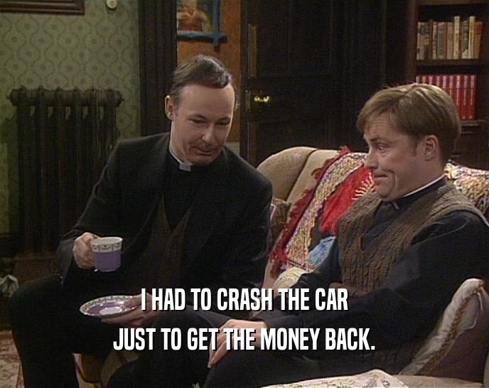 I HAD TO CRASH THE CAR JUST TO GET THE MONEY BACK. 