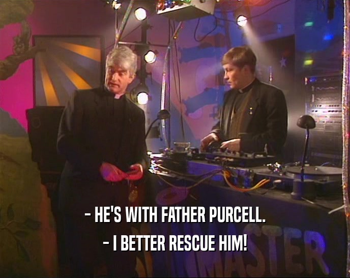 - HE'S WITH FATHER PURCELL. - I BETTER RESCUE HIM! 