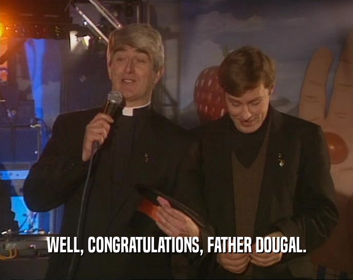 WELL, CONGRATULATIONS, FATHER DOUGAL.  