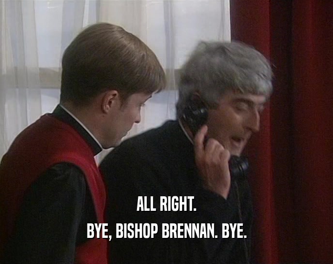 ALL RIGHT. BYE, BISHOP BRENNAN. BYE. 