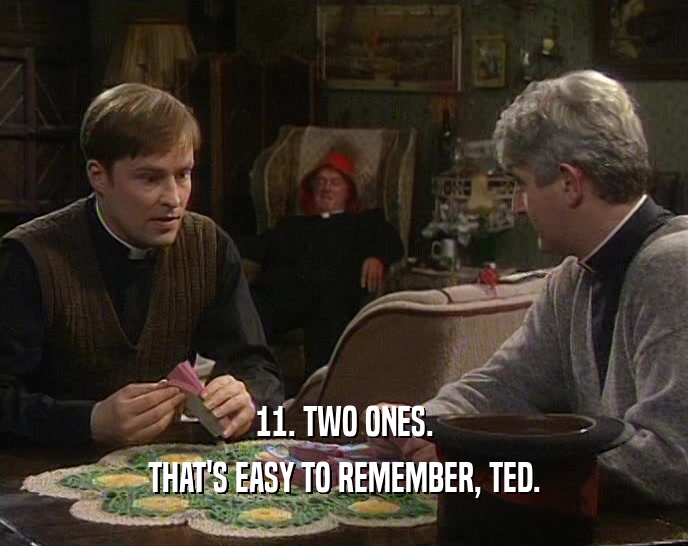 11. TWO ONES.
 THAT'S EASY TO REMEMBER, TED.
 