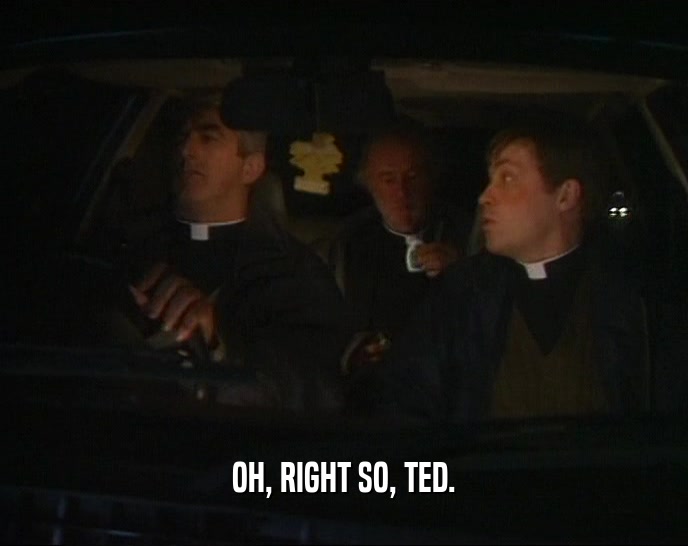 OH, RIGHT SO, TED.  