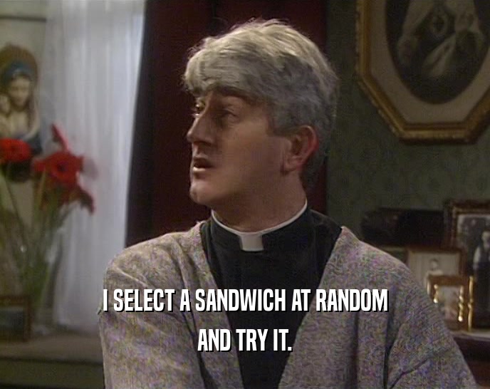 I SELECT A SANDWICH AT RANDOM AND TRY IT. 
