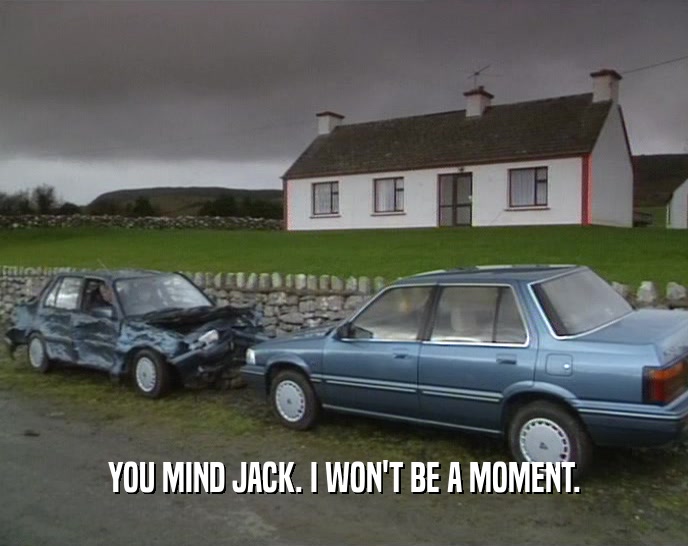 YOU MIND JACK. I WON'T BE A MOMENT.  