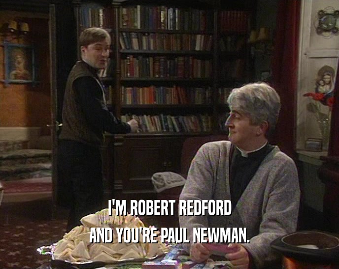 I'M ROBERT REDFORD
 AND YOU'RE PAUL NEWMAN.
 