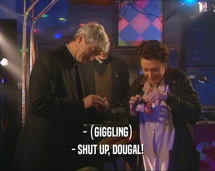 - (GIGGLING) - SHUT UP, DOUGAL! 