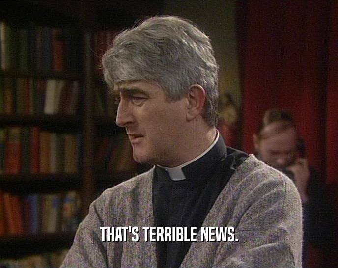 THAT'S TERRIBLE NEWS.  