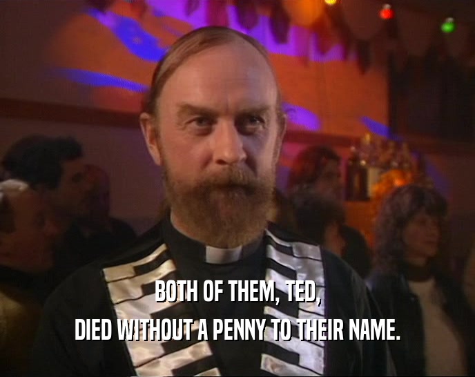 BOTH OF THEM, TED, DIED WITHOUT A PENNY TO THEIR NAME. 
