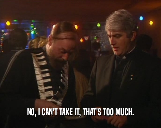 NO, I CAN'T TAKE IT, THAT'S TOO MUCH.  