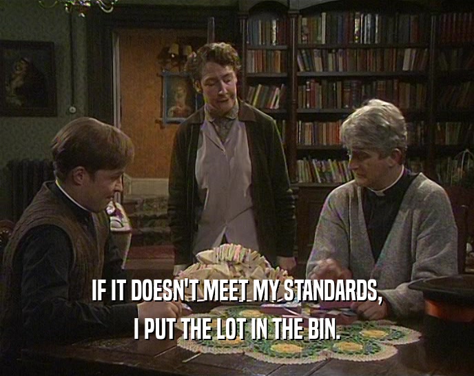 IF IT DOESN'T MEET MY STANDARDS, I PUT THE LOT IN THE BIN. 