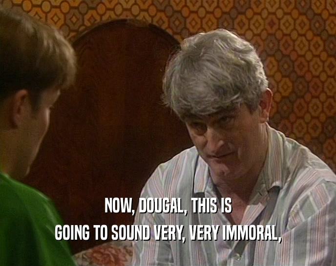 NOW, DOUGAL, THIS IS
 GOING TO SOUND VERY, VERY IMMORAL,
 