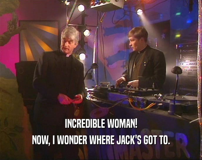 INCREDIBLE WOMAN! NOW, I WONDER WHERE JACK'S GOT TO. 