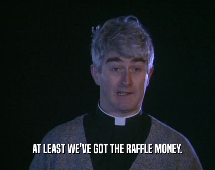 AT LEAST WE'VE GOT THE RAFFLE MONEY.
  
