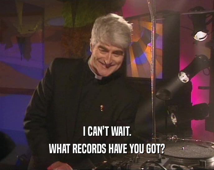I CAN'T WAIT. WHAT RECORDS HAVE YOU GOT? 