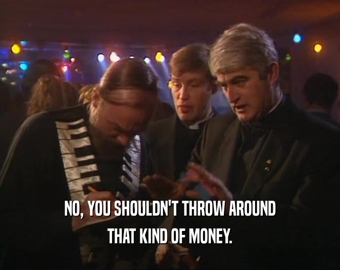 NO, YOU SHOULDN'T THROW AROUND THAT KIND OF MONEY. 
