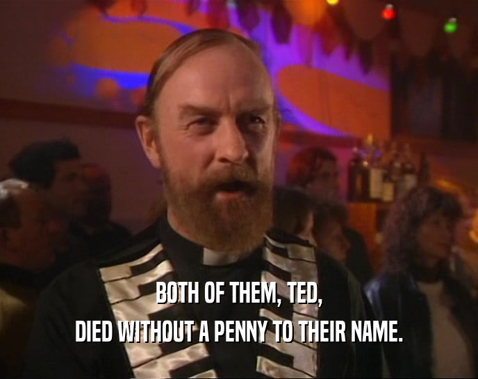 BOTH OF THEM, TED, DIED WITHOUT A PENNY TO THEIR NAME. 