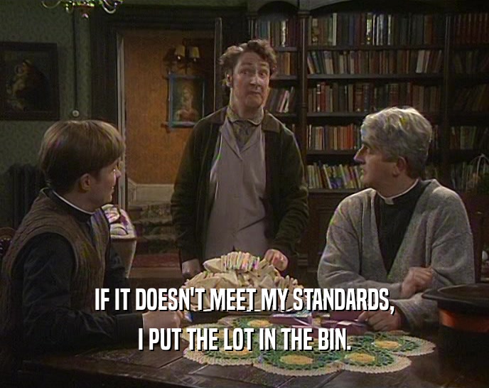 IF IT DOESN'T MEET MY STANDARDS, I PUT THE LOT IN THE BIN. 