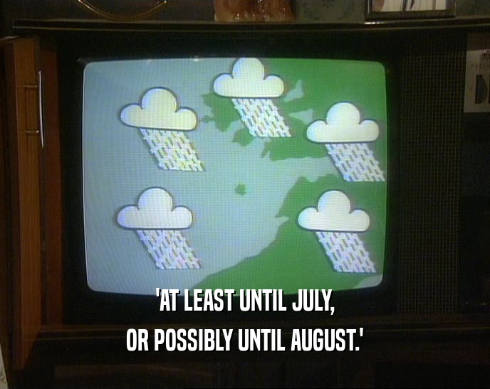 'AT LEAST UNTIL JULY, OR POSSIBLY UNTIL AUGUST.' 