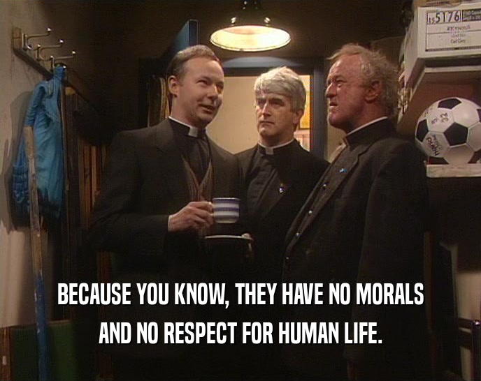 BECAUSE YOU KNOW, THEY HAVE NO MORALS AND NO RESPECT FOR HUMAN LIFE. 